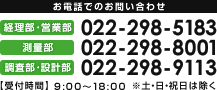 お電話でのお問い合わせ 経理部・営業部 022-298-5183 測量部 022-298-8001 調査部・設計部 022-298-9113 【受付時間】9:00～18:00 土・日・祝日は除く